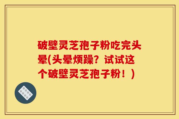 破壁灵芝孢子粉吃完头晕(头晕烦躁？试试这个破壁灵芝孢子粉！)