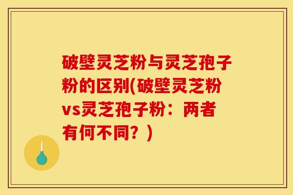 破壁灵芝粉与灵芝孢子粉的区别(破壁灵芝粉vs灵芝孢子粉：两者有何不同？)