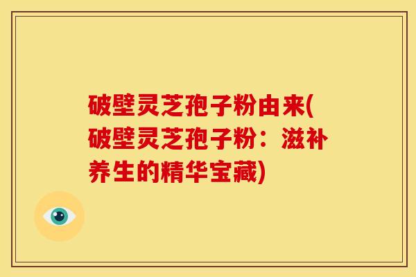 破壁灵芝孢子粉由来(破壁灵芝孢子粉:滋补养生的精华宝藏)