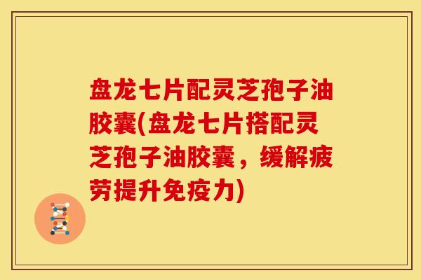 盘龙七片配灵芝孢子油胶囊(盘龙七片搭配灵芝孢子油胶囊，缓解疲劳提升免疫力)