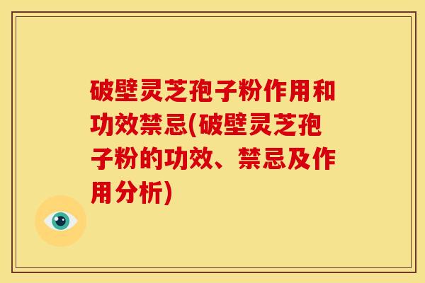 破壁灵芝孢子粉作用和功效禁忌(破壁灵芝孢子粉的功效、禁忌及作用分析)