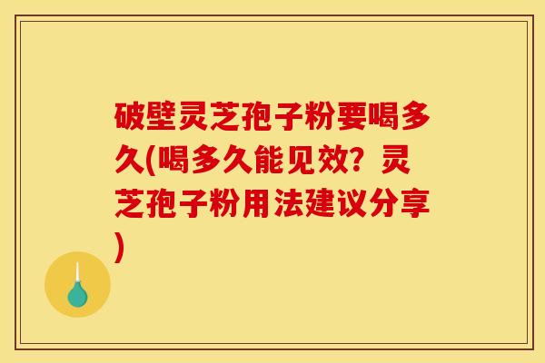 破壁灵芝孢子粉要喝多久(喝多久能见效?灵芝孢子粉用法建议分享)