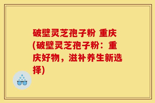 破壁灵芝孢子粉 重庆(破壁灵芝孢子粉:重庆好物,滋补养生新选择)