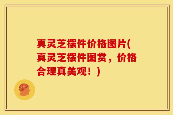 真灵芝摆件价格图片(真灵芝摆件图赏,价格合理真美观!)
