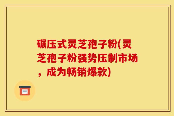 碾压式灵芝孢子粉(灵芝孢子粉强势压制市场,成为畅销爆款)