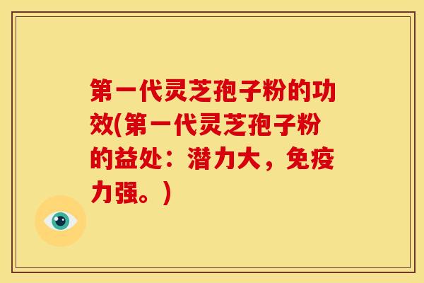 第一代灵芝孢子粉的功效(第一代灵芝孢子粉的益处：潜力大，免疫力强。)