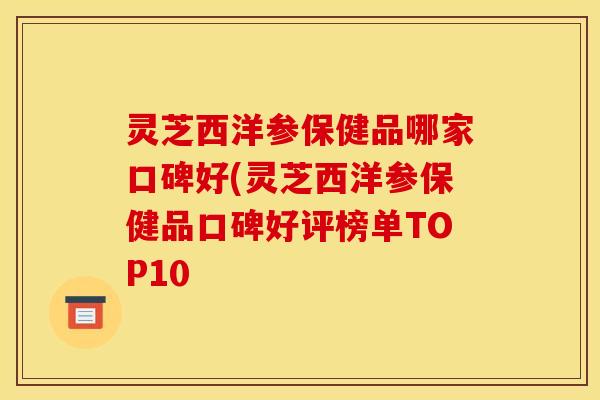 灵芝西洋参保健品哪家口碑好(灵芝西洋参保健品口碑好评榜单TOP10
