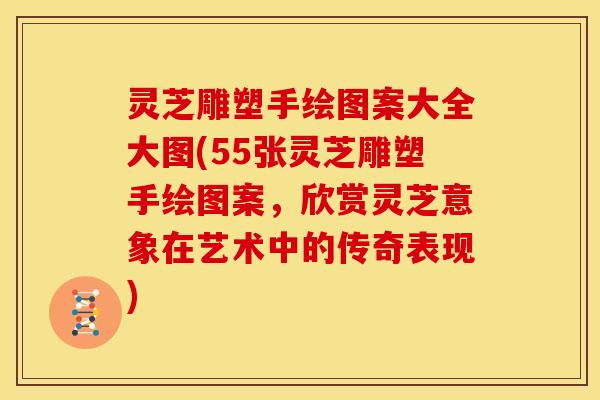 灵芝雕塑手绘图案大全大图(55张灵芝雕塑手绘图案,欣赏灵芝意象在艺术中的传奇表现)