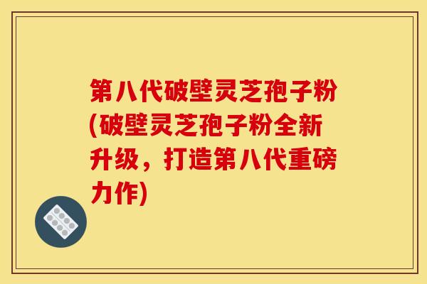 第八代破壁灵芝孢子粉(破壁灵芝孢子粉全新升级,打造第八代重磅力作)