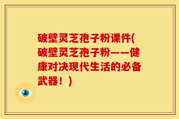 破壁灵芝孢子粉课件(破壁灵芝孢子粉——健康对决现代生活的必备武器！)