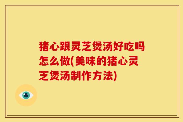 猪心跟灵芝煲汤好吃吗怎么做(美味的猪心灵芝煲汤制作方法)