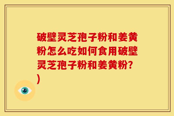 破壁灵芝孢子粉和姜黄粉怎么吃如何食用破壁灵芝孢子粉和姜黄粉？)