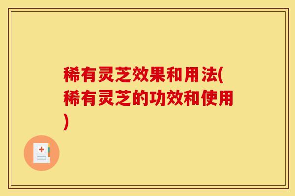 稀有灵芝效果和用法(稀有灵芝的功效和使用)