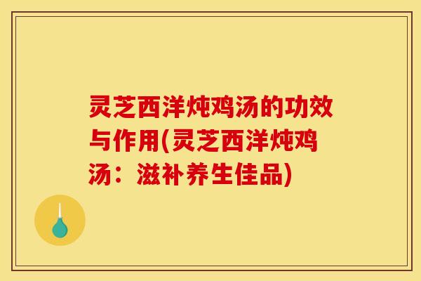 灵芝西洋炖鸡汤的功效与作用(灵芝西洋炖鸡汤：滋补养生佳品)