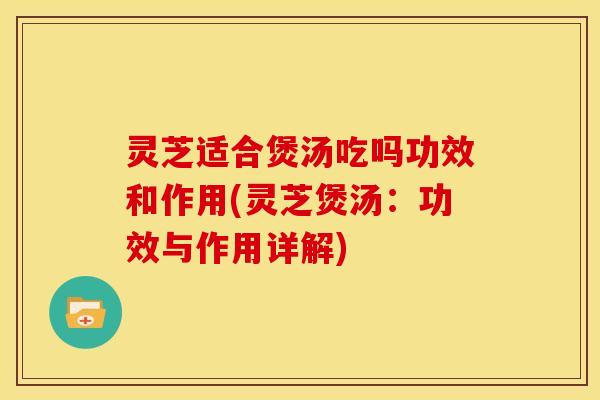 灵芝适合煲汤吃吗功效和作用(灵芝煲汤：功效与作用详解)