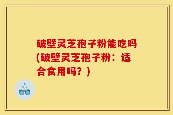 破壁灵芝孢子粉能吃吗(破壁灵芝孢子粉:适合食用吗?)