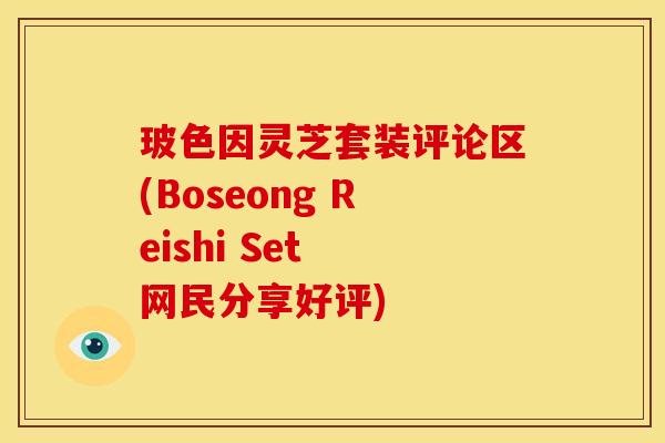 玻色因灵芝套装评论区(Boseong Reishi Set 网民分享好评)
