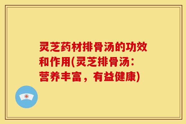 灵芝药材排骨汤的功效和作用(灵芝排骨汤:营养丰富,有益健康)