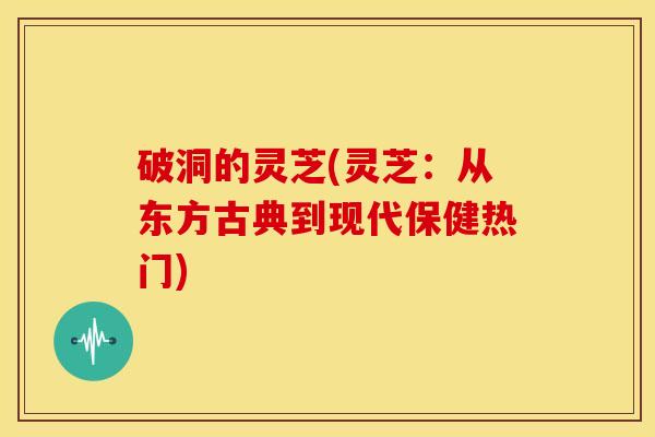破洞的灵芝(灵芝:从东方古典到现代保健热门)