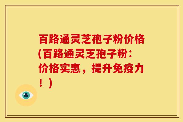 百路通灵芝孢子粉价格(百路通灵芝孢子粉:价格实惠,提升免疫力!)
