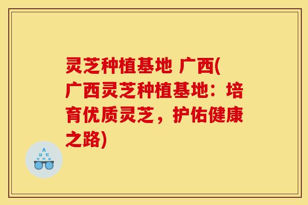 灵芝种植基地 广西(广西灵芝种植基地：培育优质灵芝，护佑健康之路)