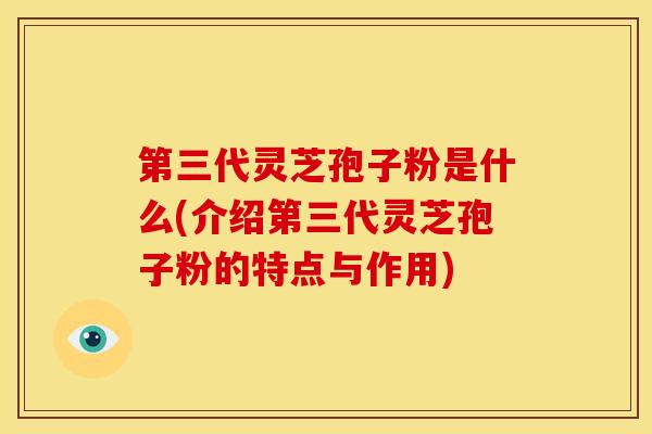 第三代灵芝孢子粉是什么(介绍第三代灵芝孢子粉的特点与作用)