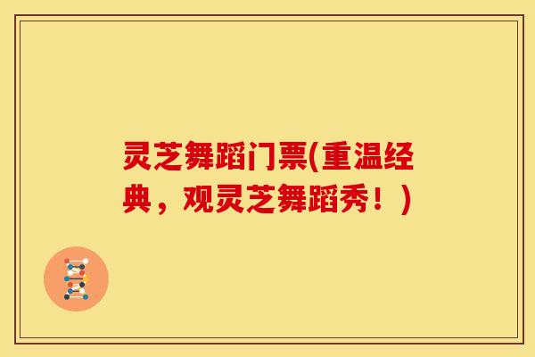 灵芝舞蹈门票(重温经典,观灵芝舞蹈秀!)