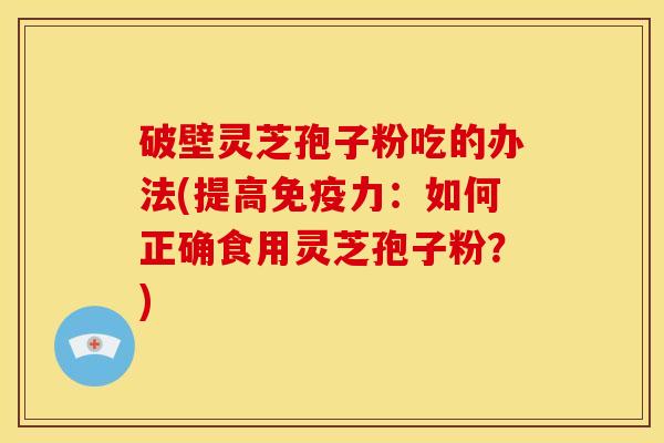 破壁灵芝孢子粉吃的办法(提高免疫力：如何正确食用灵芝孢子粉？)