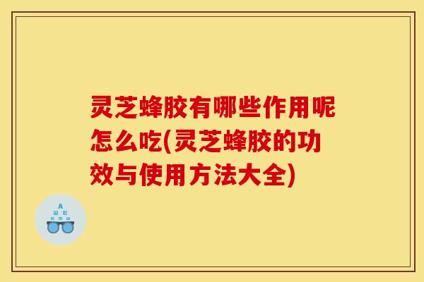 灵芝蜂胶有哪些作用呢怎么吃(灵芝蜂胶的功效与使用方法大全)