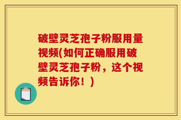 破壁灵芝孢子粉服用量视频(如何正确服用破壁灵芝孢子粉，这个视频告诉你！)
