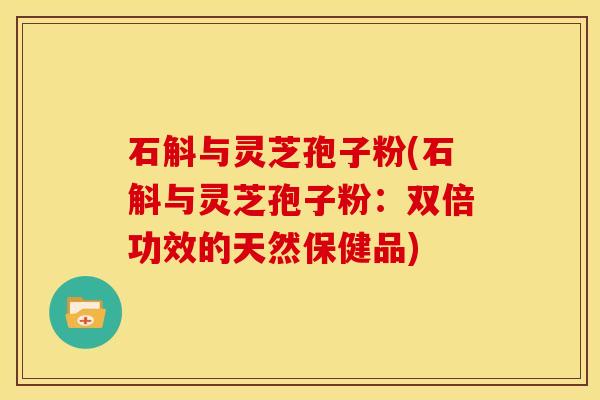 石斛与灵芝孢子粉(石斛与灵芝孢子粉：双倍功效的天然保健品)