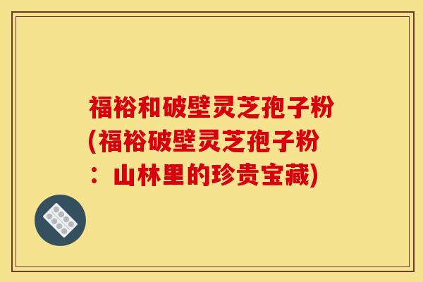 福裕和破壁灵芝孢子粉(福裕破壁灵芝孢子粉:山林里的珍贵宝藏)