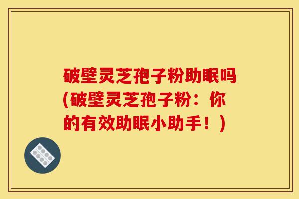 破壁灵芝孢子粉助眠吗(破壁灵芝孢子粉:你的有效助眠小助手!)