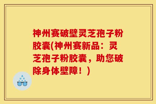 神州赛破壁灵芝孢子粉胶囊(神州赛新品:灵芝孢子粉胶囊,助您破除身体壁障!)