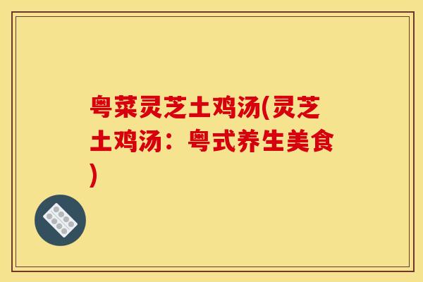 粤菜灵芝土鸡汤(灵芝土鸡汤:粤式养生美食)