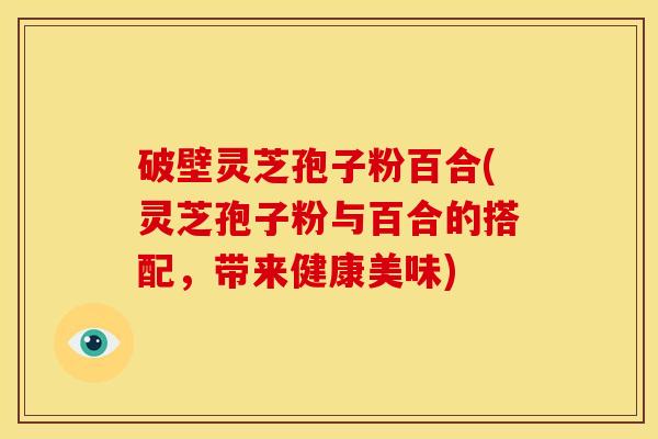 破壁灵芝孢子粉百合(灵芝孢子粉与百合的搭配,带来健康美味)