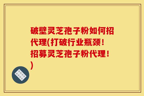 破壁灵芝孢子粉如何招代理(打破行业瓶颈!招募灵芝孢子粉代理!)
