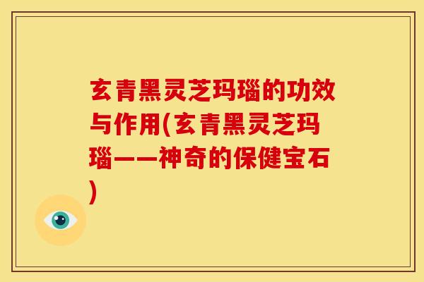 玄青黑灵芝玛瑙的功效与作用(玄青黑灵芝玛瑙——神奇的保健宝石)