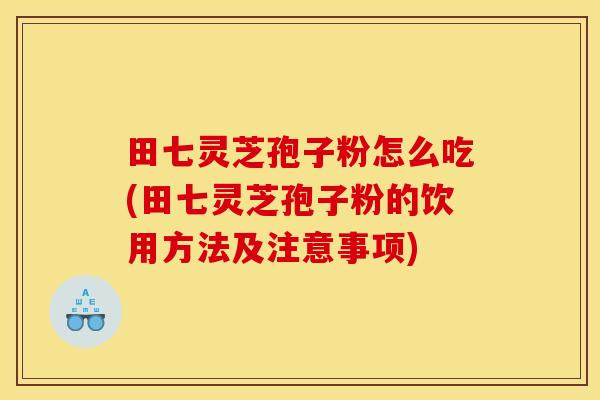田七灵芝孢子粉怎么吃(田七灵芝孢子粉的饮用方法及注意事项)
