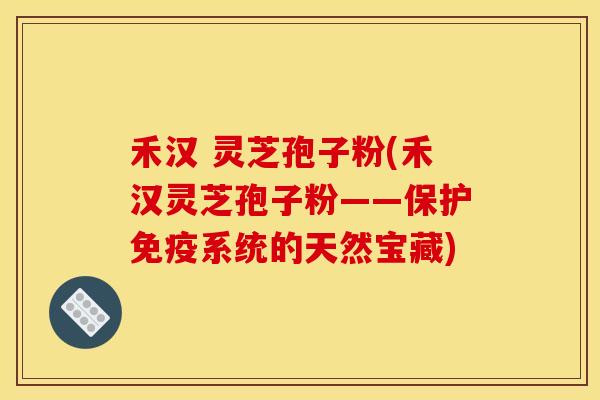禾汉 灵芝孢子粉(禾汉灵芝孢子粉——保护免疫系统的天然宝藏)