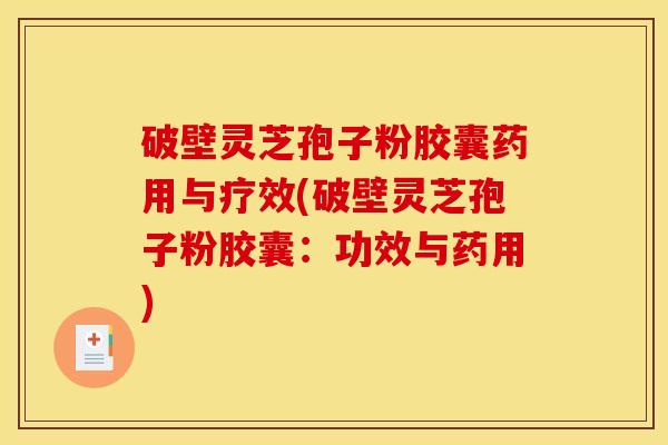 破壁灵芝孢子粉胶囊药用与疗效(破壁灵芝孢子粉胶囊:功效与药用)