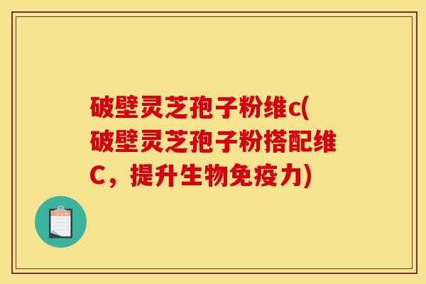 破壁灵芝孢子粉维c(破壁灵芝孢子粉搭配维C，提升生物免疫力)