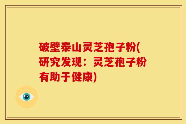 破壁泰山灵芝孢子粉(研究发现：灵芝孢子粉有助于健康)