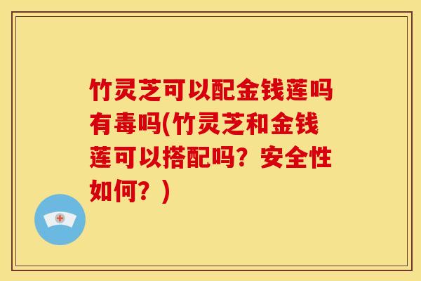 竹灵芝可以配金钱莲吗有毒吗(竹灵芝和金钱莲可以搭配吗?安全性如何?)