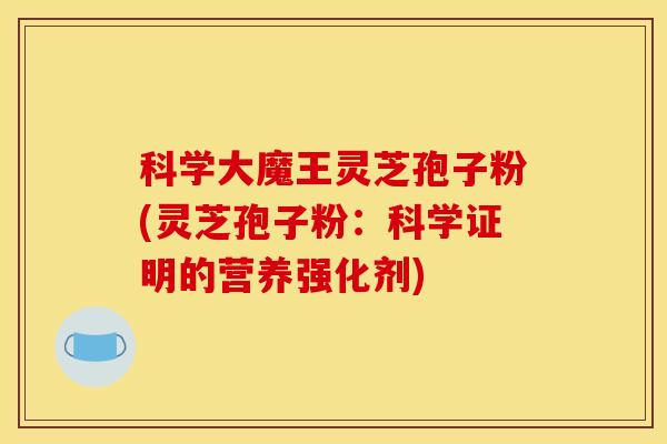 科学大魔王灵芝孢子粉(灵芝孢子粉:科学证明的营养强化剂)