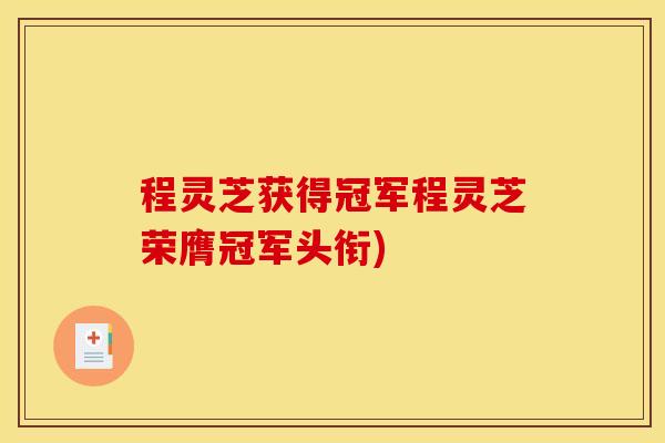 程灵芝获得冠军程灵芝荣膺冠军头衔)