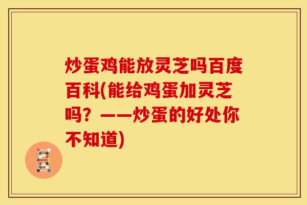 炒蛋鸡能放灵芝吗百度百科(能给鸡蛋加灵芝吗?——炒蛋的好处你不知道)