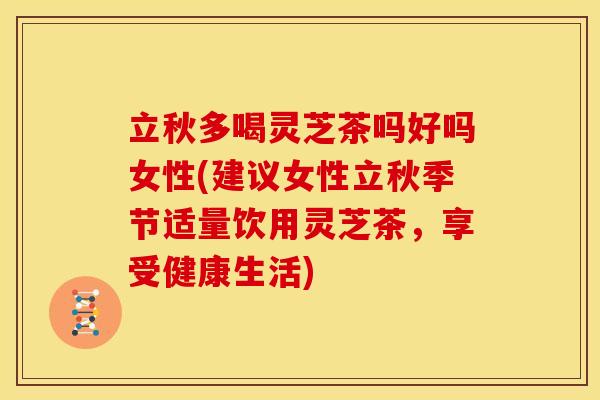 立秋多喝灵芝茶吗好吗女性(建议女性立秋季节适量饮用灵芝茶,享受健康生活)