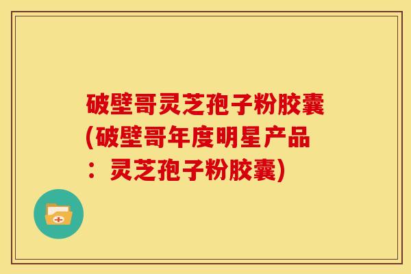 破壁哥灵芝孢子粉胶囊(破壁哥年度明星产品:灵芝孢子粉胶囊)