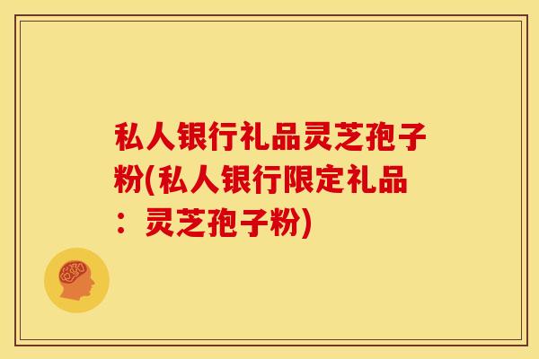 私人银行礼品灵芝孢子粉(私人银行限定礼品：灵芝孢子粉)